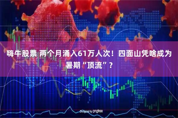 嗨牛股票 两个月涌入61万人次！四面山凭啥成为暑期“顶流”？