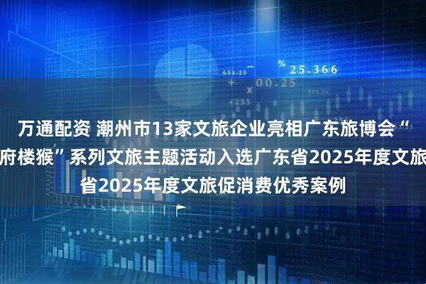 万通配资 潮州市13家文旅企业亮相广东旅博会“心想事成，遇见府楼猴”系列文旅主题活动入选广东省2025年度文旅促消费优秀案例