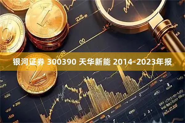 银河证券 300390 天华新能 2014-2023年报