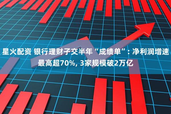 星火配资 银行理财子交半年“成绩单”: 净利润增速最高超70%, 3家规模破2万亿