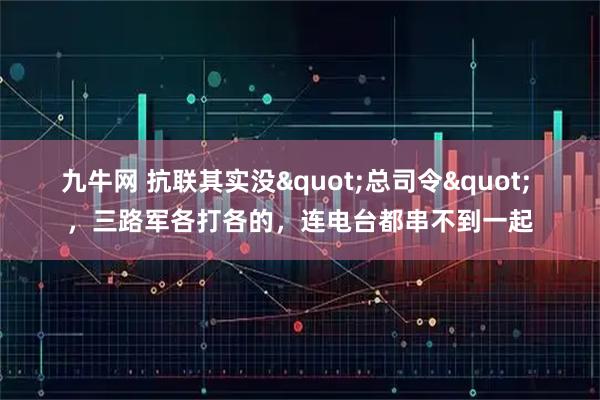 九牛网 抗联其实没&quot;总司令&quot; ，三路军各打各的，连电台都串不到一起