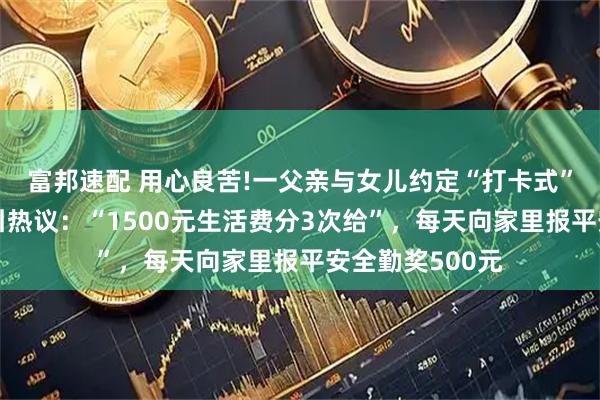 富邦速配 用心良苦!一父亲与女儿约定“打卡式”给每月生活费引热议：“1500元生活费分3次给”，每天向家里报平安全勤奖500元