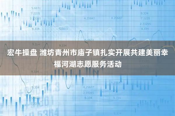 宏牛操盘 潍坊青州市庙子镇扎实开展共建美丽幸福河湖志愿服务活动