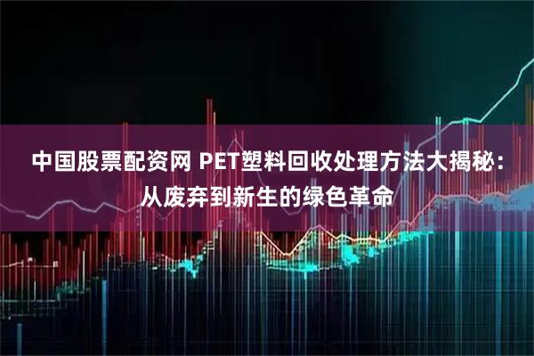 中国股票配资网 PET塑料回收处理方法大揭秘：从废弃到新生的绿色革命