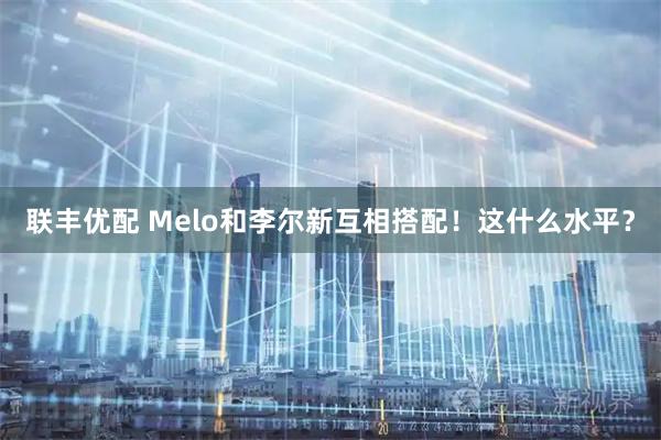 联丰优配 Melo和李尔新互相搭配！这什么水平？