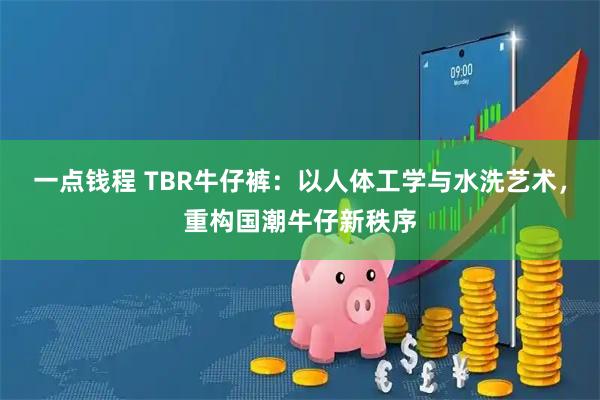 一点钱程 TBR牛仔裤：以人体工学与水洗艺术，重构国潮牛仔新秩序