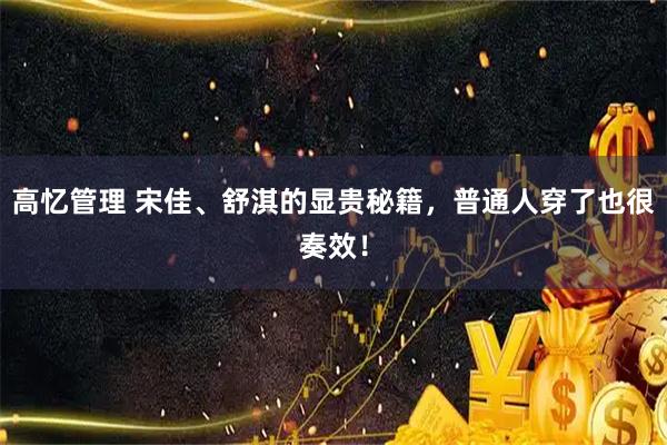 高忆管理 宋佳、舒淇的显贵秘籍，普通人穿了也很奏效！
