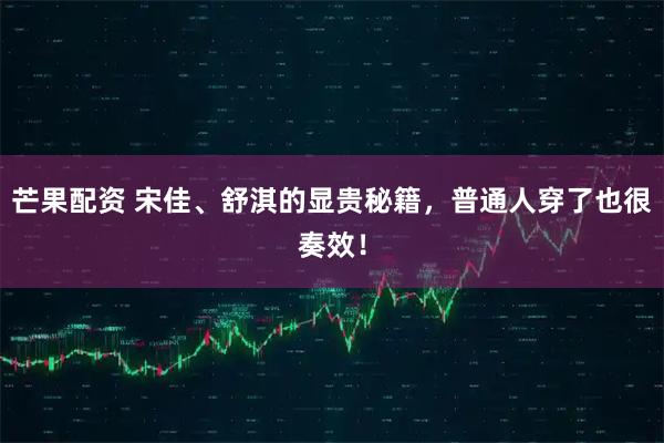 芒果配资 宋佳、舒淇的显贵秘籍，普通人穿了也很奏效！