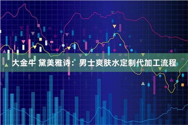 大金牛 黛美雅诗：男士爽肤水定制代加工流程