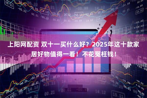 上阳网配资 双十一买什么好？2025年这十款家居好物值得一看！不花冤枉钱！