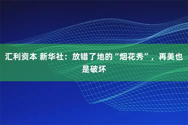 汇利资本 新华社：放错了地的“烟花秀”，再美也是破坏