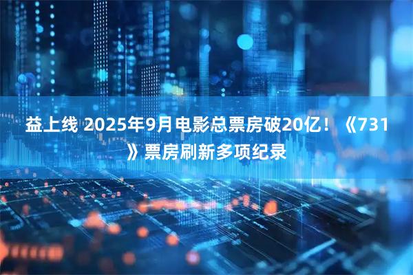 益上线 2025年9月电影总票房破20亿！《731》票房刷新多项纪录