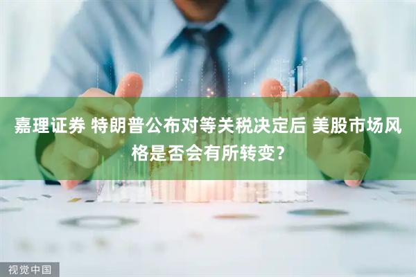 嘉理证券 特朗普公布对等关税决定后 美股市场风格是否会有所转变？