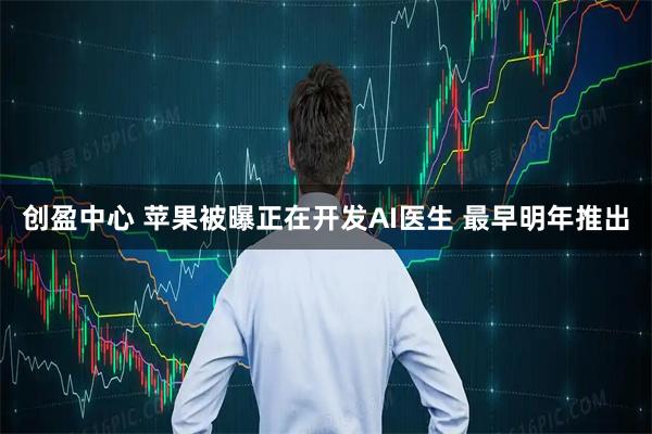 创盈中心 苹果被曝正在开发AI医生 最早明年推出