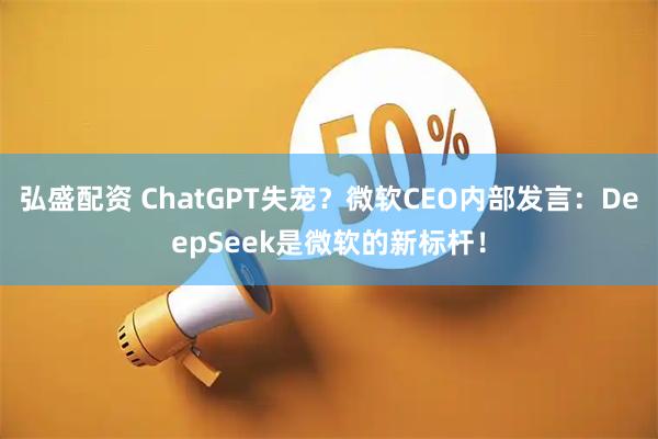 弘盛配资 ChatGPT失宠？微软CEO内部发言：DeepSeek是微软的新标杆！