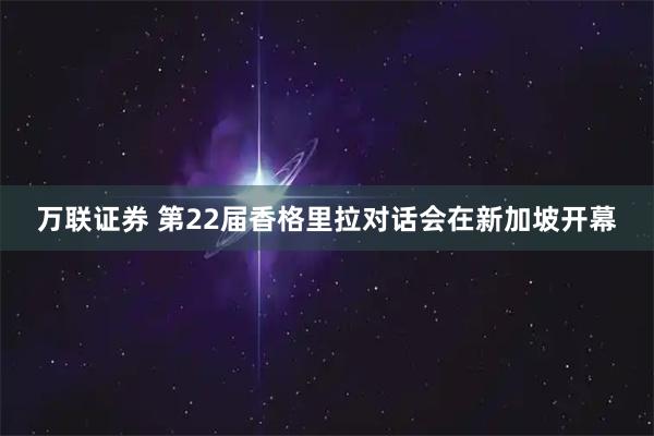 万联证券 第22届香格里拉对话会在新加坡开幕