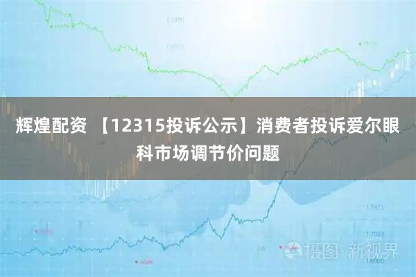 辉煌配资 【12315投诉公示】消费者投诉爱尔眼科市场调节价问题