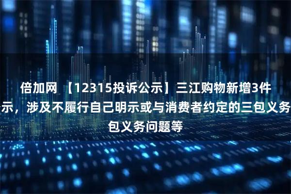 倍加网 【12315投诉公示】三江购物新增3件投诉公示，涉及不履行自己明示或与消费者约定的三包义务问题等