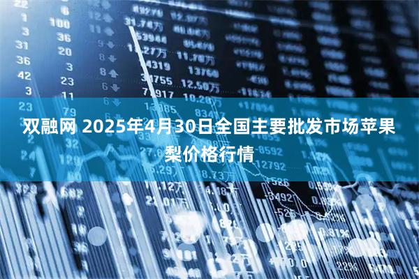 双融网 2025年4月30日全国主要批发市场苹果梨价格行情
