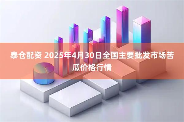 泰仓配资 2025年4月30日全国主要批发市场苦瓜价格行情
