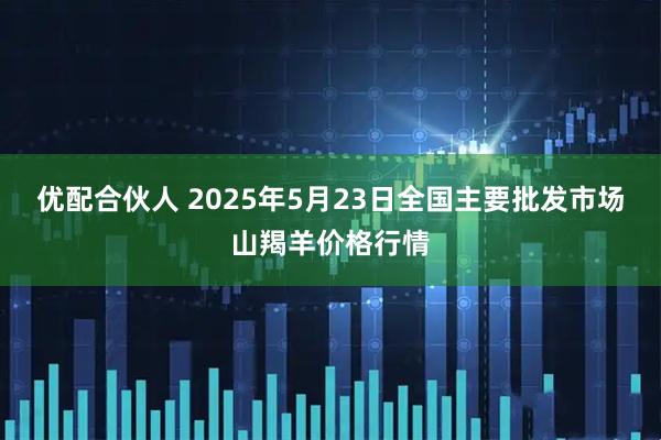 优配合伙人 2025年5月23日全国主要批发市场山羯羊价格行情