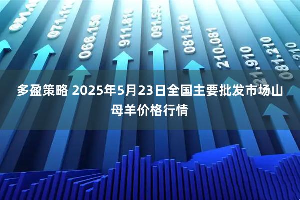 多盈策略 2025年5月23日全国主要批发市场山母羊价格行情
