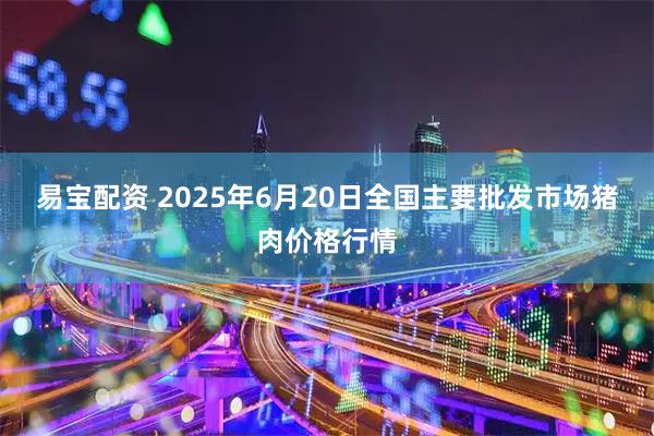 易宝配资 2025年6月20日全国主要批发市场猪肉价格行情