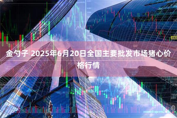 金勺子 2025年6月20日全国主要批发市场猪心价格行情