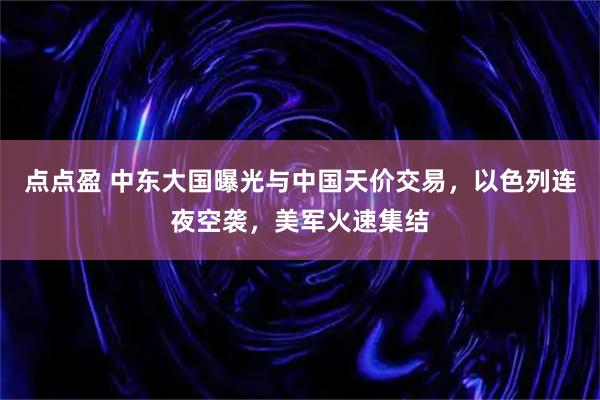 点点盈 中东大国曝光与中国天价交易，以色列连夜空袭，美军火速集结