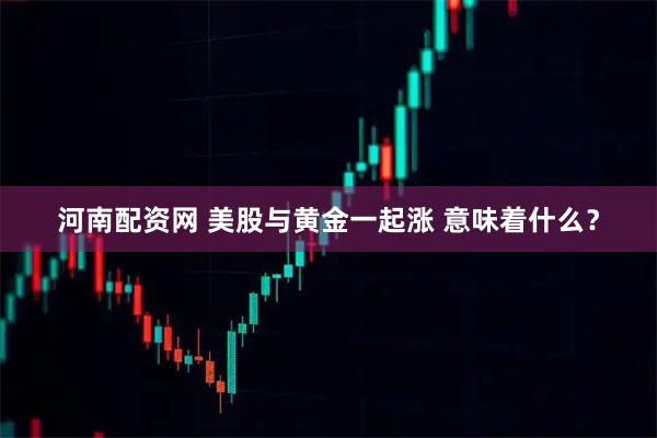 河南配资网 美股与黄金一起涨 意味着什么？
