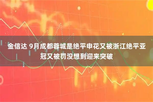 金信达 9月成都蓉城是绝平申花又被浙江绝平亚冠又被罚没想到迎来突破