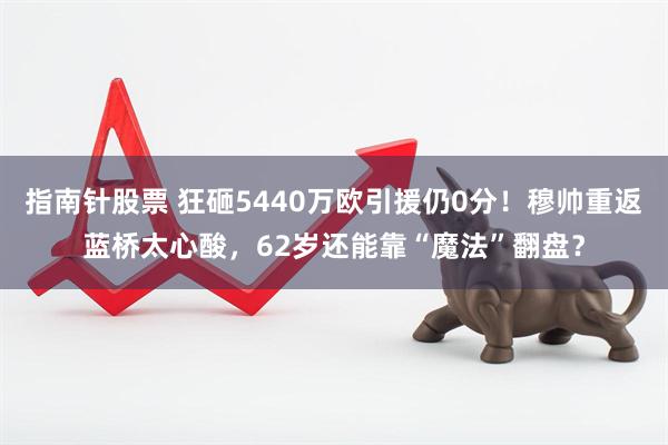 指南针股票 狂砸5440万欧引援仍0分！穆帅重返蓝桥太心酸，62岁还能靠“魔法”翻盘？