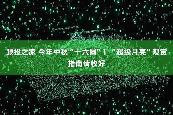 跟投之家 今年中秋“十六圆”！“超级月亮”观赏指南请收好