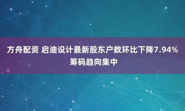 方舟配资 启迪设计最新股东户数环比下降7.94% 筹码趋向集中