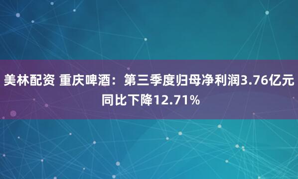 美林配资 重庆啤酒：第三季度归母净利润3.76亿元 同比下降12.71%